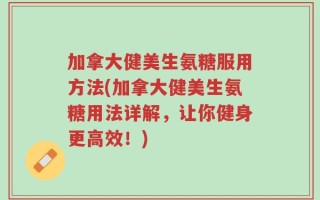 加拿大健美生氨糖服用方法(加拿大健美生氨糖用法详解，让你健身更高效！)