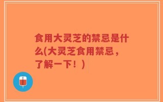 食用大灵芝的禁忌是什么(大灵芝食用禁忌，了解一下！)