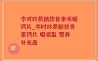 李时珍氨糖软骨素咀嚼钙片_李时珍氨糖软骨素钙片 咀嚼型 营养补充品