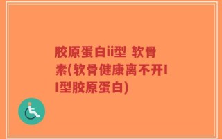 胶原蛋白ii型 软骨素(软骨健康离不开II型胶原蛋白)