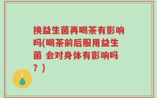 换益生菌再喝茶有影响吗(喝茶前后服用益生菌 会对身体有影响吗？)