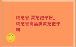 纯芝谷 灵芝孢子粉_纯芝谷高品质灵芝孢子粉
