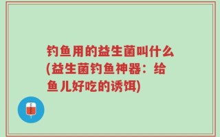 钓鱼用的益生菌叫什么(益生菌钓鱼神器：给鱼儿好吃的诱饵)