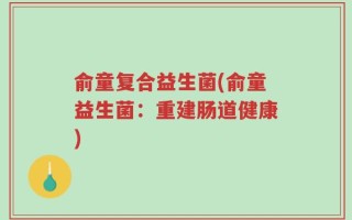 俞童复合益生菌(俞童益生菌：重建肠道健康)
