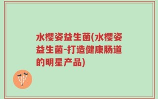 水樱姿益生菌(水樱姿益生菌-打造健康肠道的明星产品)