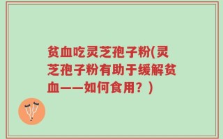 贫血吃灵芝孢子粉(灵芝孢子粉有助于缓解贫血——如何食用？)