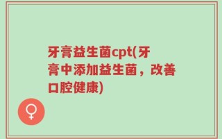 牙膏益生菌cpt(牙膏中添加益生菌，改善口腔健康)