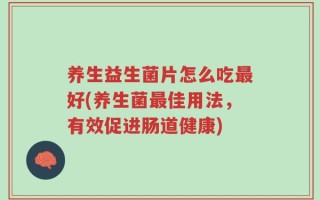 养生益生菌片怎么吃最好(养生菌最佳用法，有效促进肠道健康)