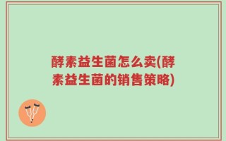 酵素益生菌怎么卖(酵素益生菌的销售策略)