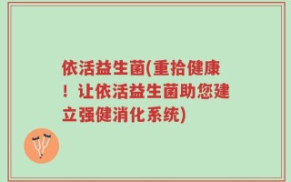 依活益生菌(重拾健康！让依活益生菌助您建立强健消化系统)