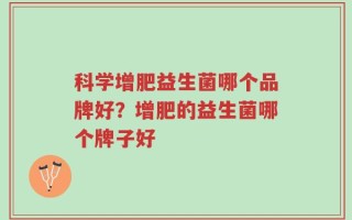科学增肥益生菌哪个品牌好？增肥的益生菌哪个牌子好