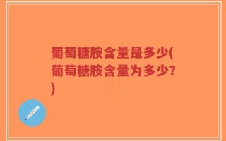 葡萄糖胺含量是多少(葡萄糖胺含量为多少？)