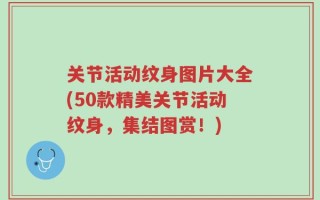 关节活动纹身图片大全(50款精美关节活动纹身，集结图赏！)