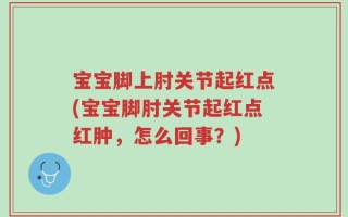 宝宝脚上肘关节起红点(宝宝脚肘关节起红点红肿，怎么回事？)