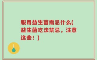 服用益生菌需忌什么(益生菌吃法禁忌，注意这些！)