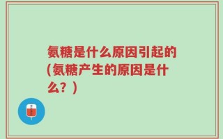 氨糖是什么原因引起的(氨糖产生的原因是什么？)