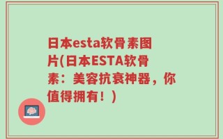 日本esta软骨素图片(日本ESTA软骨素：美容抗衰神器，你值得拥有！)