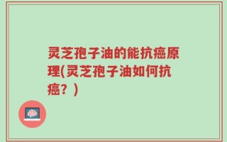 灵芝孢子油的能抗癌原理(灵芝孢子油如何抗癌？)