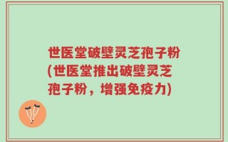 世医堂破壁灵芝孢子粉(世医堂推出破壁灵芝孢子粉，增强免疫力)