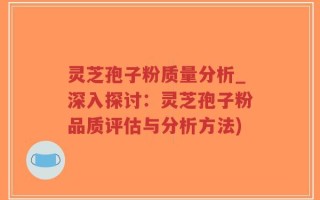 灵芝孢子粉质量分析_深入探讨：灵芝孢子粉品质评估与分析方法)