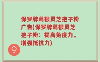 保罗牌葛根灵芝孢子粉广告(保罗牌葛根灵芝孢子粉：提高免疫力，增强抵抗力)