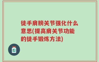 徒手肩膀关节强化什么意思(提高肩关节功能的徒手锻炼方法)