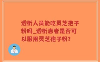透析人员能吃灵芝孢子粉吗_透析患者是否可以服用灵芝孢子粉？