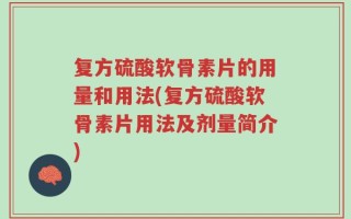 复方硫酸软骨素片的用量和用法(复方硫酸软骨素片用法及剂量简介)