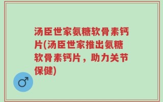 汤臣世家氨糖软骨素钙片(汤臣世家推出氨糖软骨素钙片，助力关节保健)