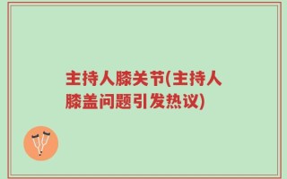 主持人膝关节(主持人膝盖问题引发热议)