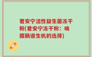 君安宁活性益生菌冻干粉(君安宁冻干粉：唤醒肠道生机的选择)