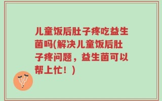 儿童饭后肚子疼吃益生菌吗(解决儿童饭后肚子疼问题，益生菌可以帮上忙！)