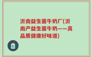 沂南益生菌牛奶厂(沂南产益生菌牛奶——高品质健康好味道)