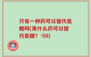只有一种药可以替代氨糖吗(用什么药可以替代氨糖？-50)