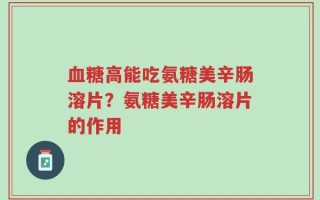 血糖高能吃氨糖美辛肠溶片？氨糖美辛肠溶片的作用