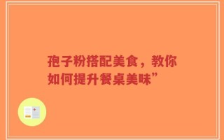 孢子粉搭配美食，教你如何提升餐桌美味”