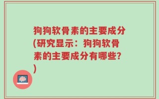 狗狗软骨素的主要成分(研究显示：狗狗软骨素的主要成分有哪些？)