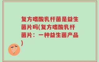 复方嗜酸乳杆菌是益生菌片吗(复方嗜酸乳杆菌片：一种益生菌产品)
