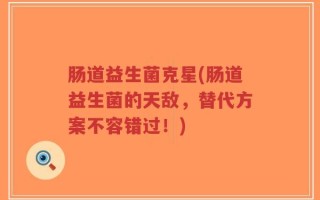 肠道益生菌克星(肠道益生菌的天敌，替代方案不容错过！)