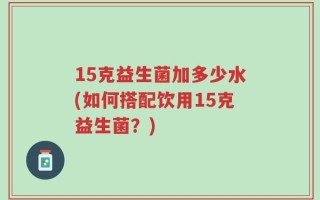 15克益生菌加多少水(如何搭配饮用15克益生菌？)