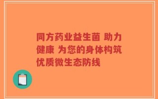 同方药业益生菌 助力健康 为您的身体构筑优质微生态防线
