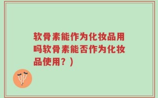 软骨素能作为化妆品用吗软骨素能否作为化妆品使用？)