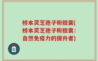 桥本灵芝孢子粉胶囊(桥本灵芝孢子粉胶囊：自然免疫力的提升者)