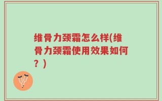 维骨力颈霜怎么样(维骨力颈霜使用效果如何？)