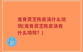 龙骨灵芝陈皮汤什么功效(龙骨灵芝陈皮汤有什么功效？)