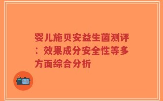 婴儿施贝安益生菌测评：效果成分安全性等多方面综合分析