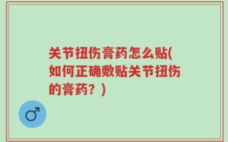 关节扭伤膏药怎么贴(如何正确敷贴关节扭伤的膏药？)