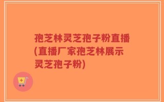 孢芝林灵芝孢子粉直播(直播厂家孢芝林展示灵芝孢子粉)