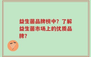益生菌品牌榜中？了解益生菌市场上的优质品牌？