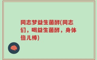 同志梦益生菌酵(同志们，喝益生菌酵，身体倍儿棒)